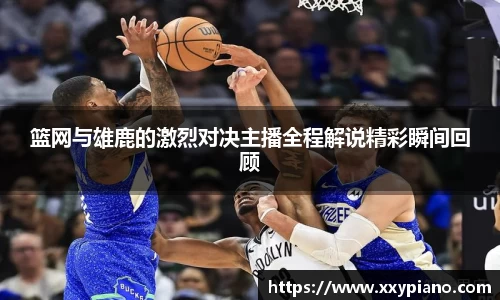 beats365篮网与雄鹿的激烈对决主播全程解说精彩瞬间回顾
